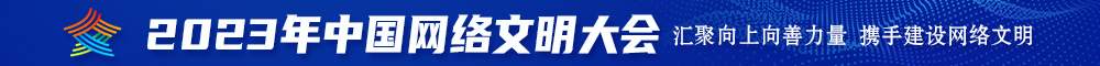 日逼免费大全视频播放2023年中国网络文明大会